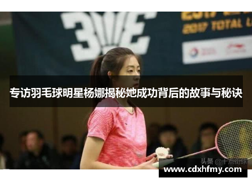 专访羽毛球明星杨娜揭秘她成功背后的故事与秘诀