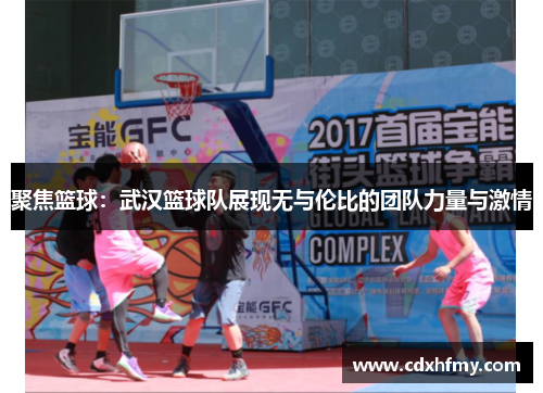 聚焦篮球：武汉篮球队展现无与伦比的团队力量与激情