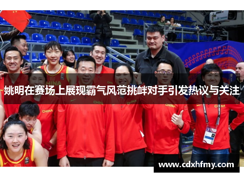 姚明在赛场上展现霸气风范挑衅对手引发热议与关注