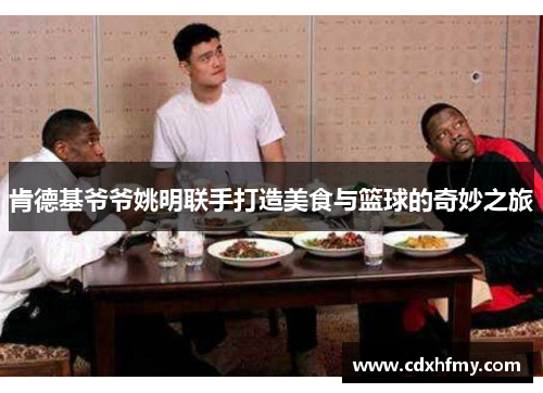 肯德基爷爷姚明联手打造美食与篮球的奇妙之旅