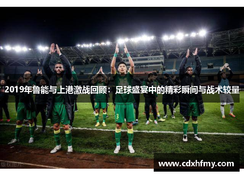 2019年鲁能与上港激战回顾：足球盛宴中的精彩瞬间与战术较量