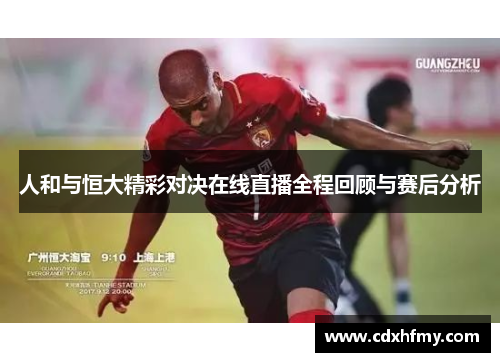 人和与恒大精彩对决在线直播全程回顾与赛后分析