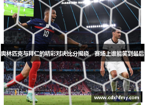 奥林匹克与拜仁的精彩对决比分揭晓，赛场上谁能笑到最后