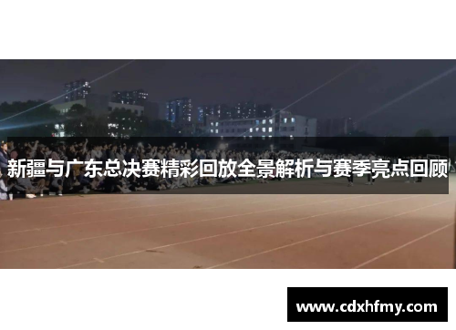 新疆与广东总决赛精彩回放全景解析与赛季亮点回顾