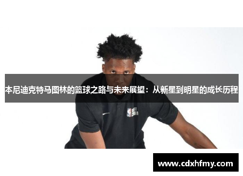 本尼迪克特马图林的篮球之路与未来展望：从新星到明星的成长历程