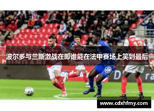 波尔多与兰斯激战在即谁能在法甲赛场上笑到最后