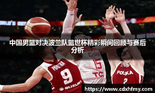 中国男篮对决波兰队篮世杯精彩瞬间回顾与赛后分析