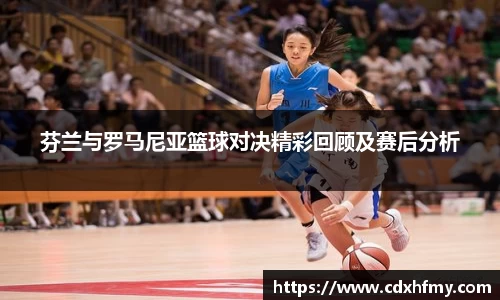 365英国芬兰与罗马尼亚篮球对决精彩回顾及赛后分析